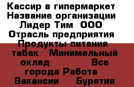 Кассир в гипермаркет › Название организации ­ Лидер Тим, ООО › Отрасль предприятия ­ Продукты питания, табак › Минимальный оклад ­ 16 000 - Все города Работа » Вакансии   . Бурятия респ.